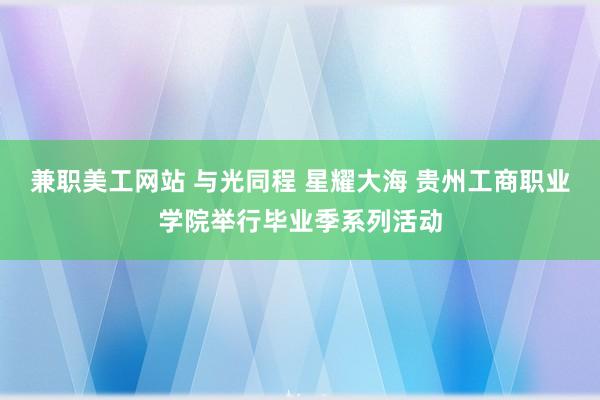 兼职美工网站 与光同程 星耀大海 贵州工商职业学院举行毕业季系列活动