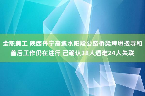 全职美工 陕西丹宁高速水阳段公路桥梁垮塌搜寻和善后工作仍在进行 已确认38人遇难24人失联