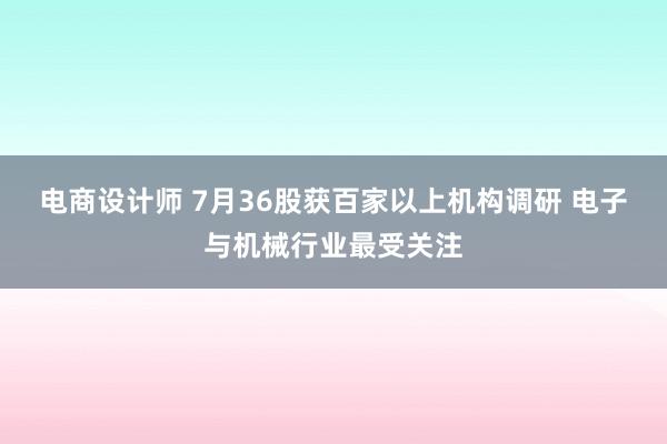 电商设计师 7月36股获百家以上机构调研 电子与机械行业最受关注