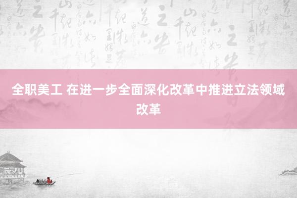 全职美工 在进一步全面深化改革中推进立法领域改革