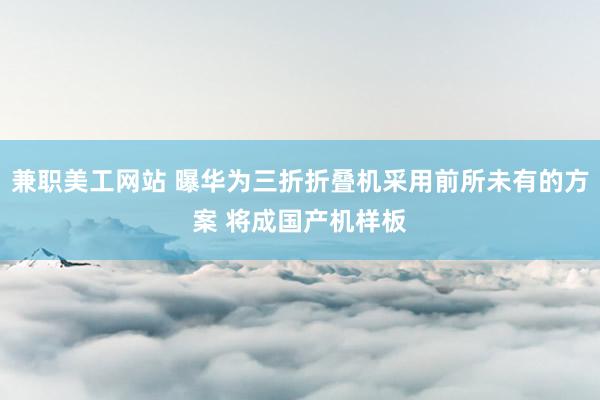 兼职美工网站 曝华为三折折叠机采用前所未有的方案 将成国产机样板