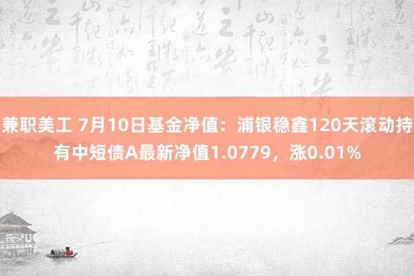 兼职美工 7月10日基金净值：浦银稳鑫120天滚动持有中短债A最新净值1.0779，涨0.01%