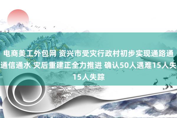 电商美工外包网 资兴市受灾行政村初步实现通路通电通信通水 灾后重建正全力推进 确认50人遇难15人失踪