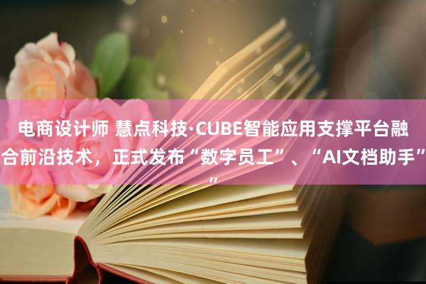 电商设计师 慧点科技·CUBE智能应用支撑平台融合前沿技术，正式发布“数字员工”、“AI文档助手”