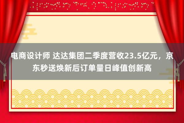 电商设计师 达达集团二季度营收23.5亿元，京东秒送焕新后订单量日峰值创新高