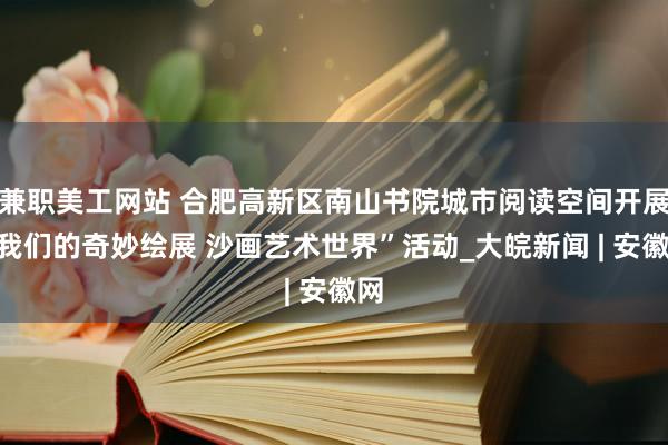 兼职美工网站 合肥高新区南山书院城市阅读空间开展“我们的奇妙绘展 沙画艺术世界”活动_大皖新闻 | 安徽网