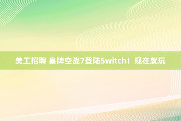 美工招聘 皇牌空战7登陆Switch！现在就玩