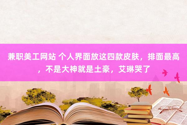 兼职美工网站 个人界面放这四款皮肤，排面最高，不是大神就是土豪，艾琳哭了