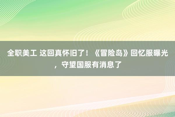 全职美工 这回真怀旧了！《冒险岛》回忆服曝光，守望国服有消息了