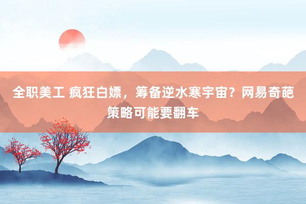 全职美工 疯狂白嫖，筹备逆水寒宇宙？网易奇葩策略可能要翻车