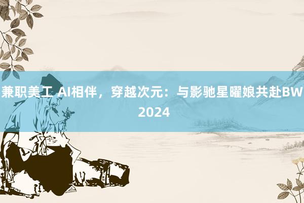 兼职美工 AI相伴，穿越次元：与影驰星曜娘共赴BW 2024