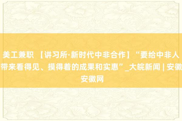 美工兼职 【讲习所·新时代中非合作】“要给中非人民带来看得见、摸得着的成果和实惠”_大皖新闻 | 安徽网