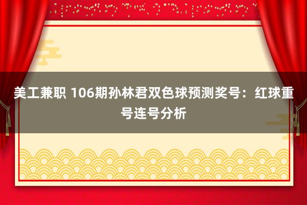 美工兼职 106期孙林君双色球预测奖号：红球重号连号分析