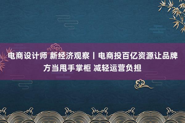 电商设计师 新经济观察丨电商投百亿资源让品牌方当甩手掌柜 减轻运营负担